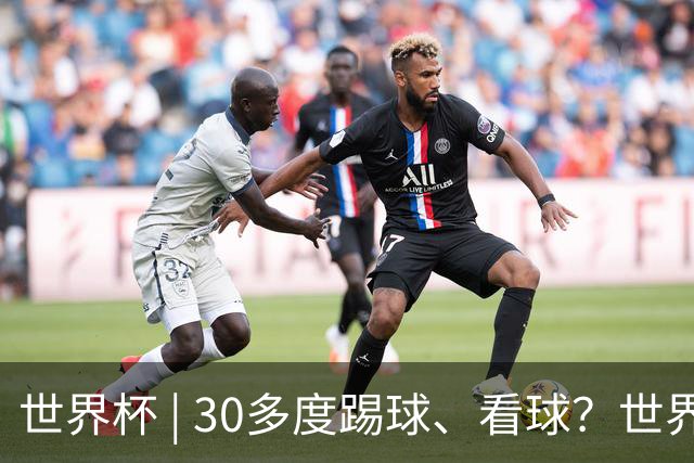 世界杯 | 30多度踢球、看球？世界杯面临的“天气考验”不仅仅是高温