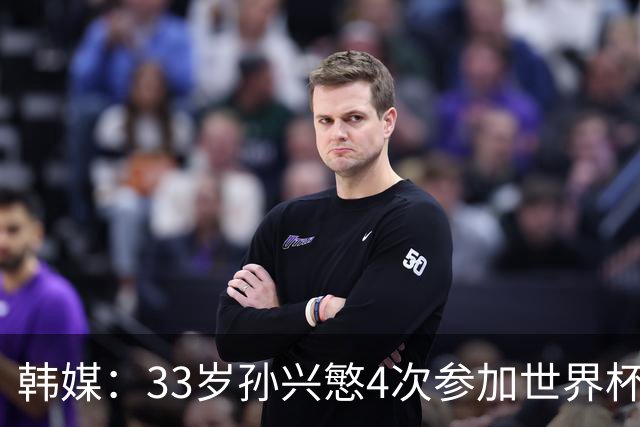 韩媒：33岁孙兴慜4次参加世界杯3次小组出局，近两届0进球